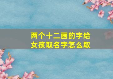 两个十二画的字给女孩取名字怎么取