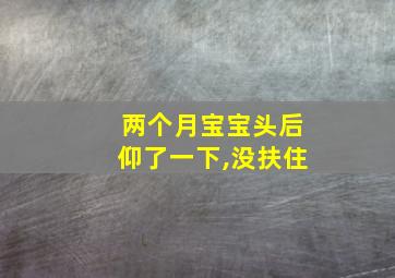 两个月宝宝头后仰了一下,没扶住