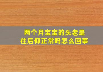 两个月宝宝的头老是往后仰正常吗怎么回事