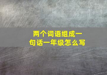 两个词语组成一句话一年级怎么写