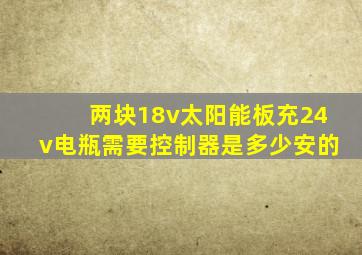 两块18v太阳能板充24v电瓶需要控制器是多少安的