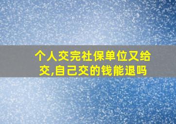 个人交完社保单位又给交,自己交的钱能退吗