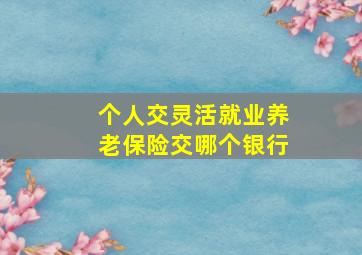 个人交灵活就业养老保险交哪个银行