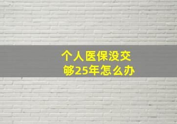 个人医保没交够25年怎么办