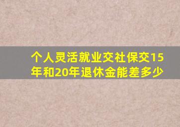 个人灵活就业交社保交15年和20年退休金能差多少