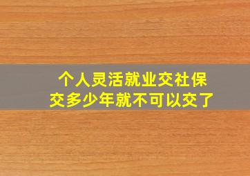 个人灵活就业交社保交多少年就不可以交了