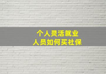 个人灵活就业人员如何买社保