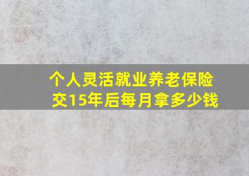 个人灵活就业养老保险交15年后每月拿多少钱