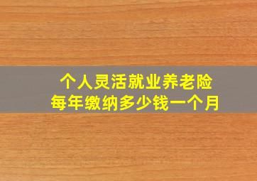 个人灵活就业养老险每年缴纳多少钱一个月