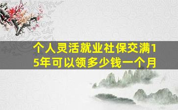 个人灵活就业社保交满15年可以领多少钱一个月