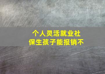 个人灵活就业社保生孩子能报销不