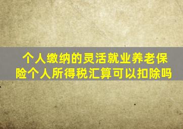 个人缴纳的灵活就业养老保险个人所得税汇算可以扣除吗