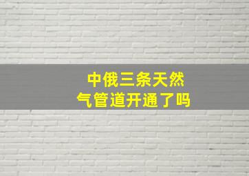 中俄三条天然气管道开通了吗