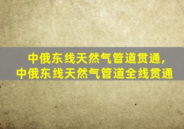 中俄东线天然气管道贯通,中俄东线天然气管道全线贯通