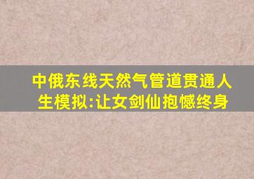 中俄东线天然气管道贯通人生模拟:让女剑仙抱憾终身