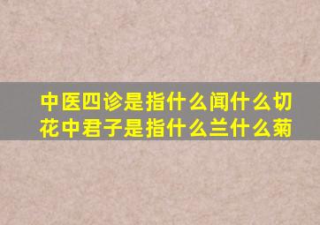 中医四诊是指什么闻什么切花中君子是指什么兰什么菊