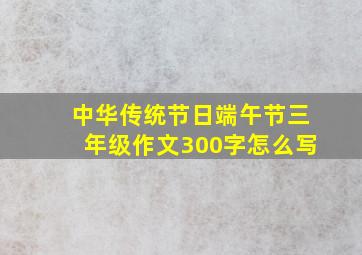 中华传统节日端午节三年级作文300字怎么写