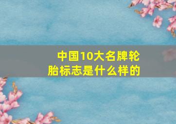 中国10大名牌轮胎标志是什么样的