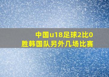 中国u18足球2比0胜韩国队另外几场比赛