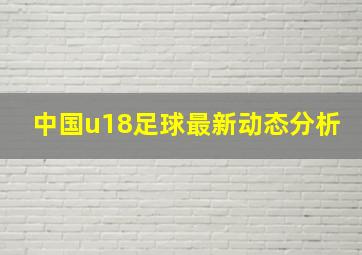 中国u18足球最新动态分析