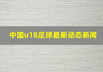 中国u18足球最新动态新闻