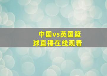 中国vs英国篮球直播在线观看