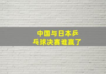 中国与日本乒乓球决赛谁赢了