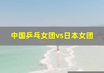 中国乒乓女团vs日本女团