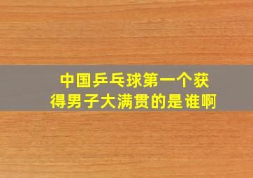 中国乒乓球第一个获得男子大满贯的是谁啊