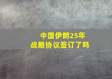 中国伊朗25年战略协议签订了吗