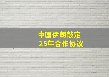 中国伊朗敲定25年合作协议