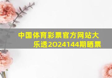 中国体育彩票官方网站大乐透2O24144期晒票