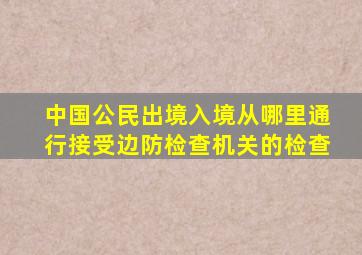 中国公民出境入境从哪里通行接受边防检查机关的检查