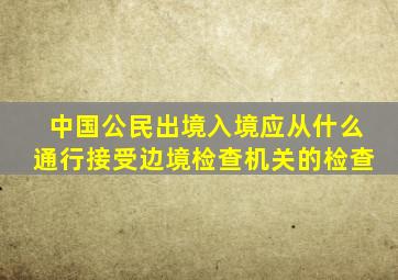 中国公民出境入境应从什么通行接受边境检查机关的检查