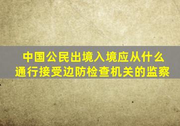 中国公民出境入境应从什么通行接受边防检查机关的监察