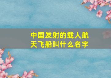 中国发射的载人航天飞船叫什么名字