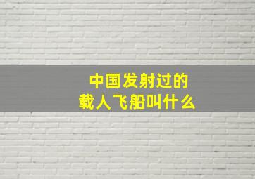 中国发射过的载人飞船叫什么