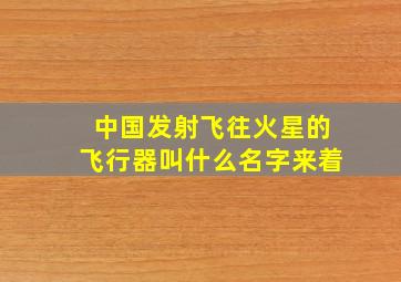 中国发射飞往火星的飞行器叫什么名字来着