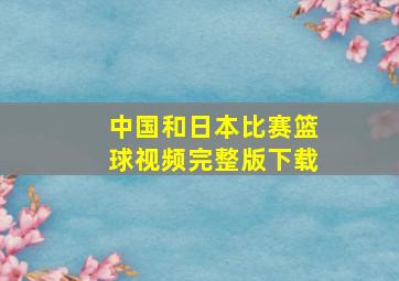 中国和日本比赛篮球视频完整版下载