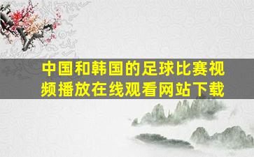 中国和韩国的足球比赛视频播放在线观看网站下载