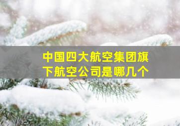 中国四大航空集团旗下航空公司是哪几个