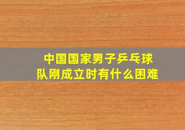 中国国家男子乒乓球队刚成立时有什么困难