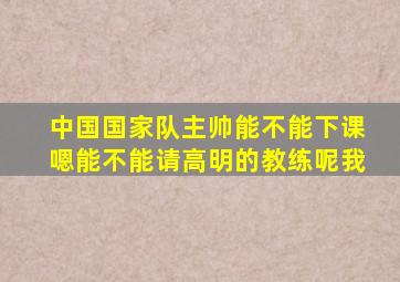 中国国家队主帅能不能下课嗯能不能请高明的教练呢我