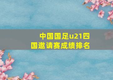 中国国足u21四国邀请赛成绩排名