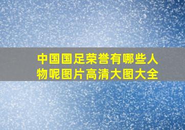 中国国足荣誉有哪些人物呢图片高清大图大全