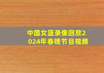 中国女篮录像回放2024年春晚节目视频