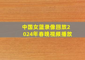 中国女篮录像回放2024年春晚视频播放