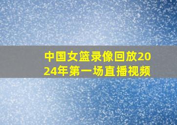 中国女篮录像回放2024年第一场直播视频