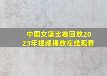 中国女篮比赛回放2023年视频播放在线观看