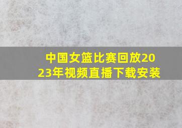 中国女篮比赛回放2023年视频直播下载安装